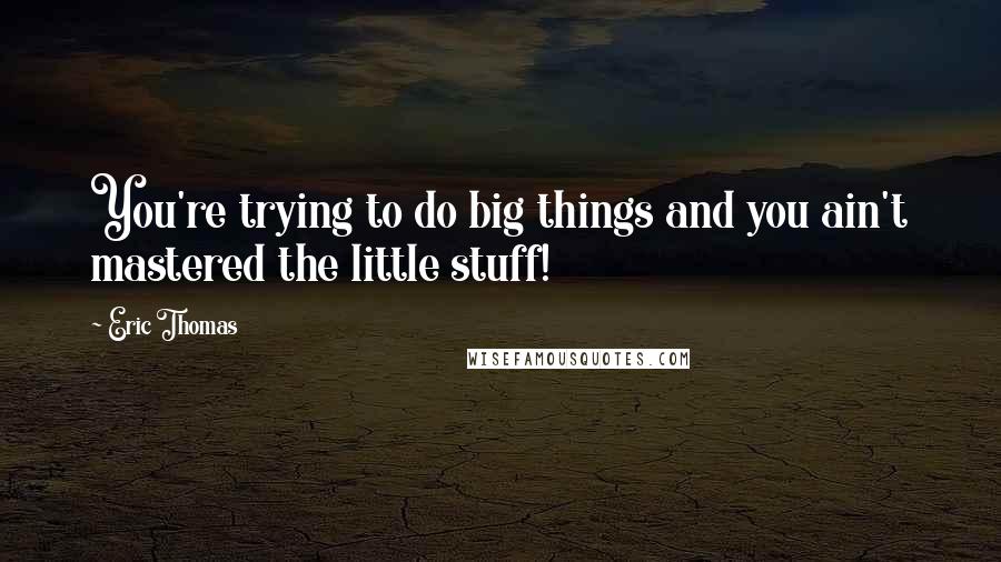 Eric Thomas Quotes: You're trying to do big things and you ain't mastered the little stuff!