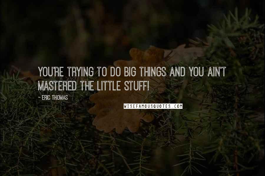 Eric Thomas Quotes: You're trying to do big things and you ain't mastered the little stuff!