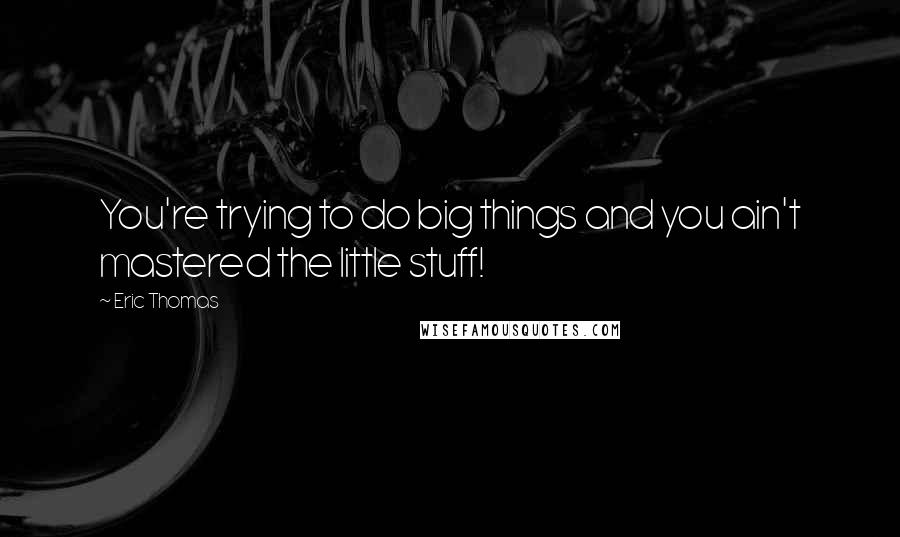 Eric Thomas Quotes: You're trying to do big things and you ain't mastered the little stuff!