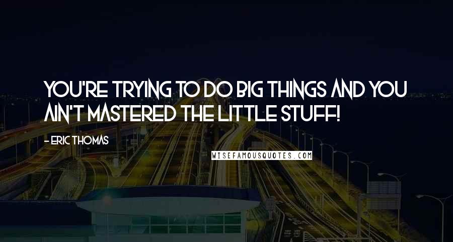 Eric Thomas Quotes: You're trying to do big things and you ain't mastered the little stuff!