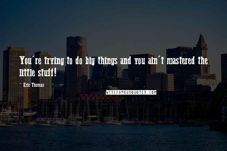 Eric Thomas Quotes: You're trying to do big things and you ain't mastered the little stuff!