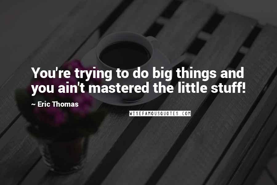 Eric Thomas Quotes: You're trying to do big things and you ain't mastered the little stuff!