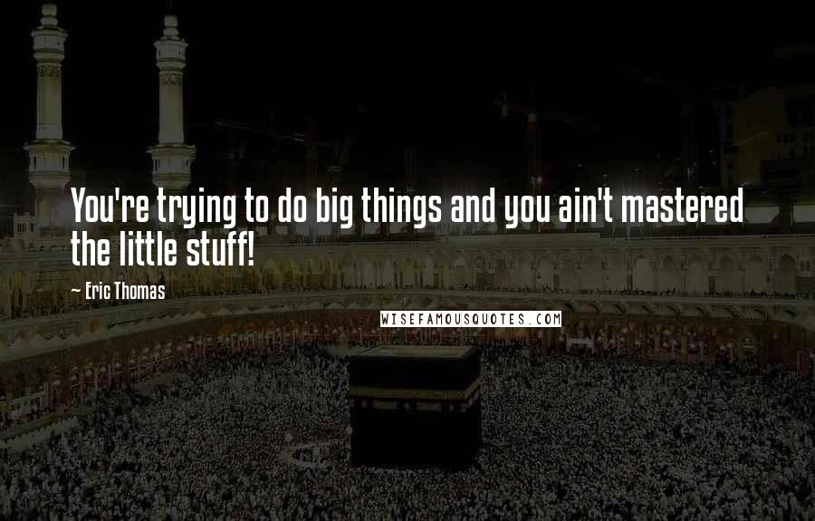 Eric Thomas Quotes: You're trying to do big things and you ain't mastered the little stuff!