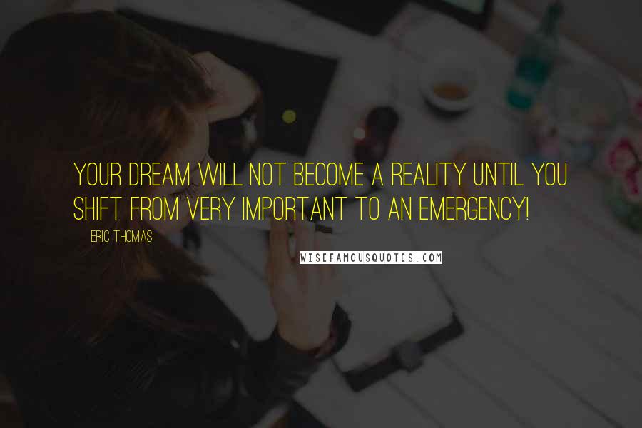 Eric Thomas Quotes: Your dream will not become a reality until you shift from Very Important to an Emergency!