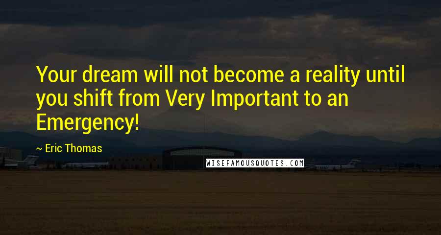 Eric Thomas Quotes: Your dream will not become a reality until you shift from Very Important to an Emergency!