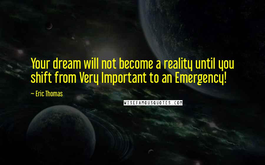 Eric Thomas Quotes: Your dream will not become a reality until you shift from Very Important to an Emergency!