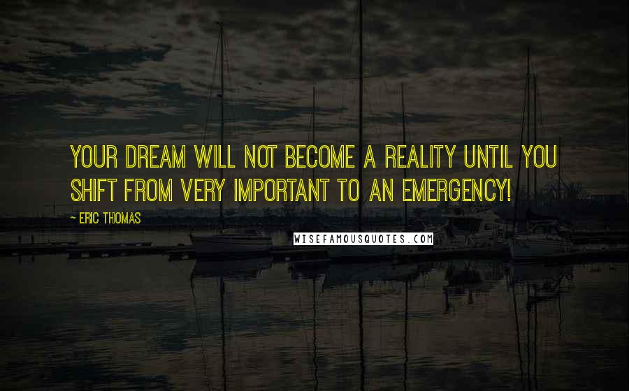 Eric Thomas Quotes: Your dream will not become a reality until you shift from Very Important to an Emergency!