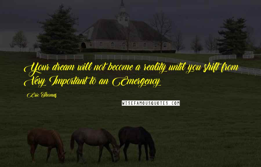 Eric Thomas Quotes: Your dream will not become a reality until you shift from Very Important to an Emergency!