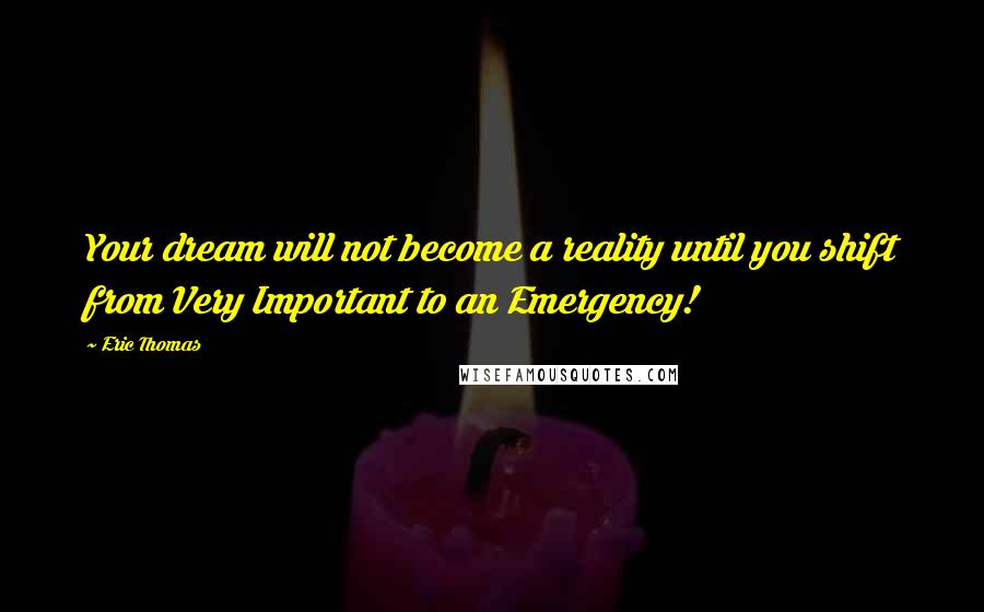 Eric Thomas Quotes: Your dream will not become a reality until you shift from Very Important to an Emergency!