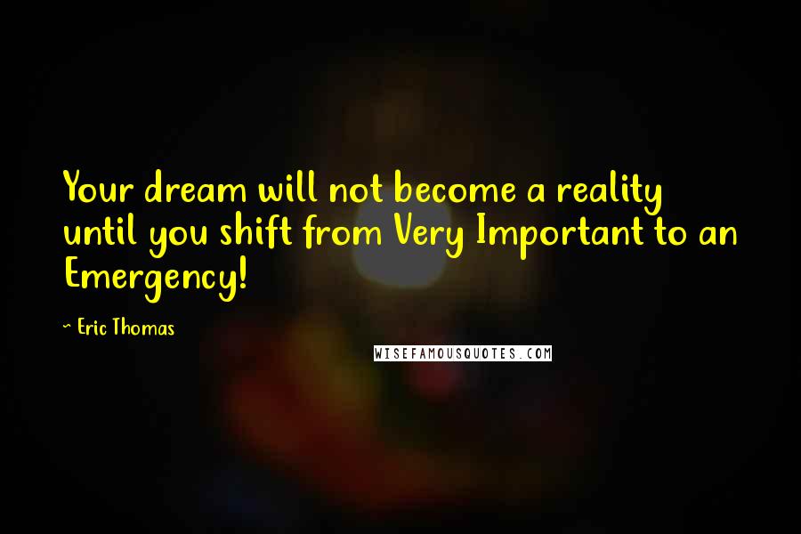 Eric Thomas Quotes: Your dream will not become a reality until you shift from Very Important to an Emergency!