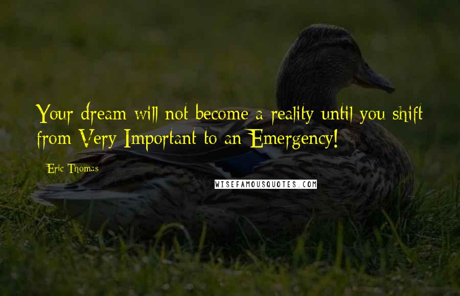 Eric Thomas Quotes: Your dream will not become a reality until you shift from Very Important to an Emergency!