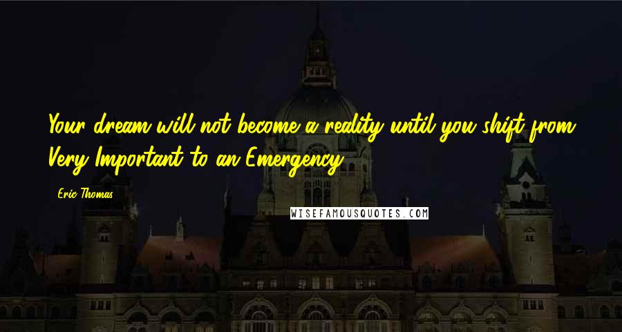 Eric Thomas Quotes: Your dream will not become a reality until you shift from Very Important to an Emergency!