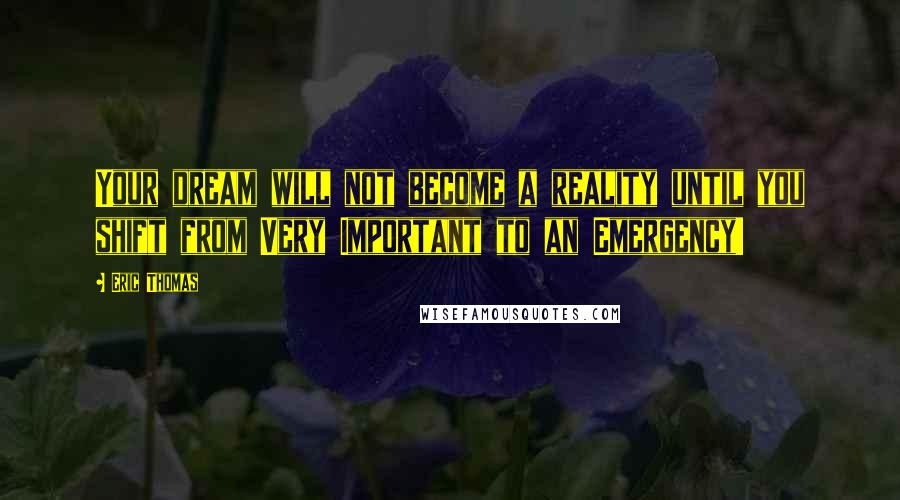 Eric Thomas Quotes: Your dream will not become a reality until you shift from Very Important to an Emergency!