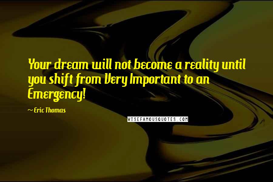 Eric Thomas Quotes: Your dream will not become a reality until you shift from Very Important to an Emergency!