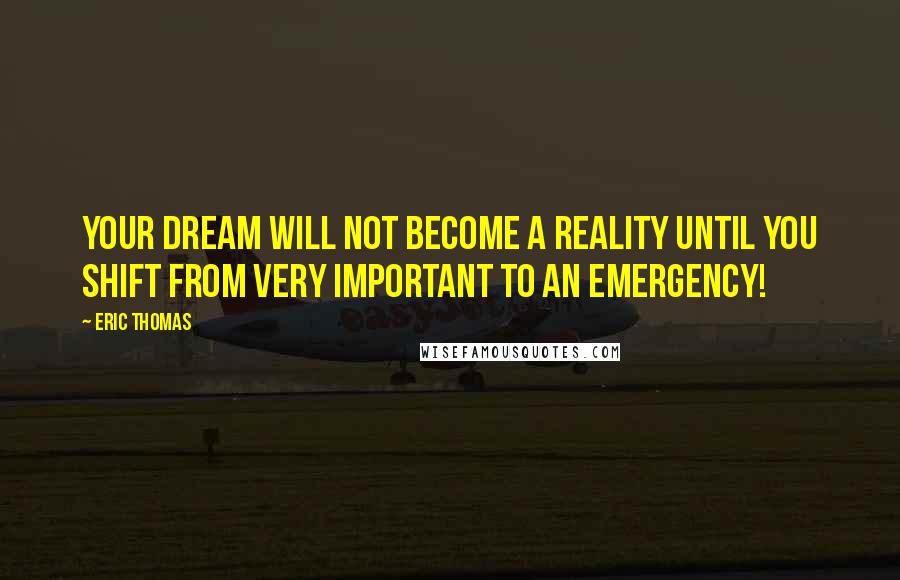 Eric Thomas Quotes: Your dream will not become a reality until you shift from Very Important to an Emergency!