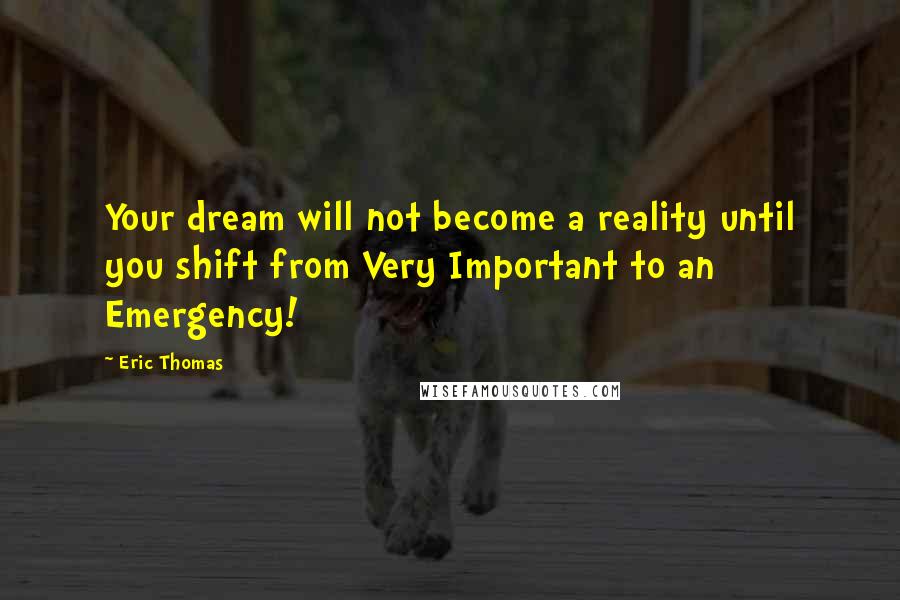 Eric Thomas Quotes: Your dream will not become a reality until you shift from Very Important to an Emergency!