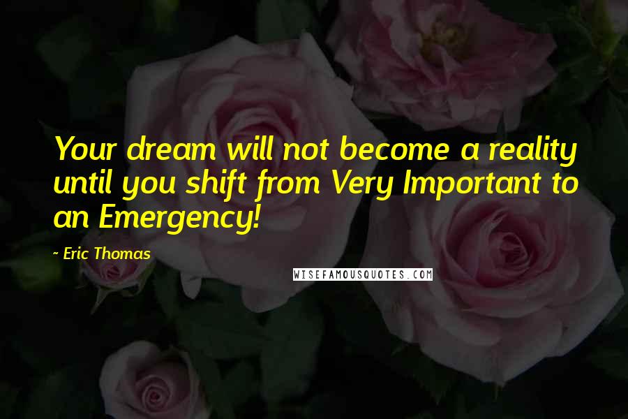 Eric Thomas Quotes: Your dream will not become a reality until you shift from Very Important to an Emergency!