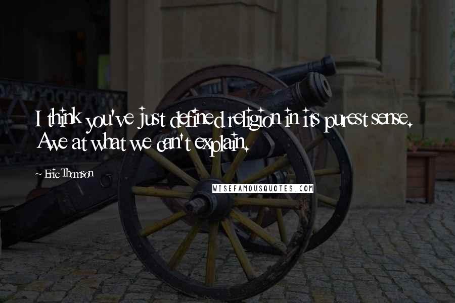 Eric Thomson Quotes: I think you've just defined religion in its purest sense.  Awe at what we can't explain.