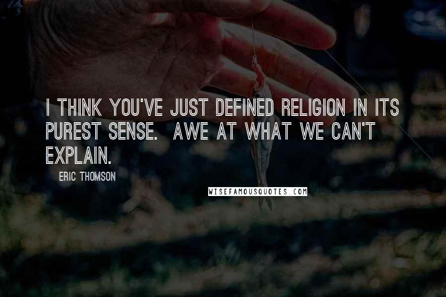 Eric Thomson Quotes: I think you've just defined religion in its purest sense.  Awe at what we can't explain.