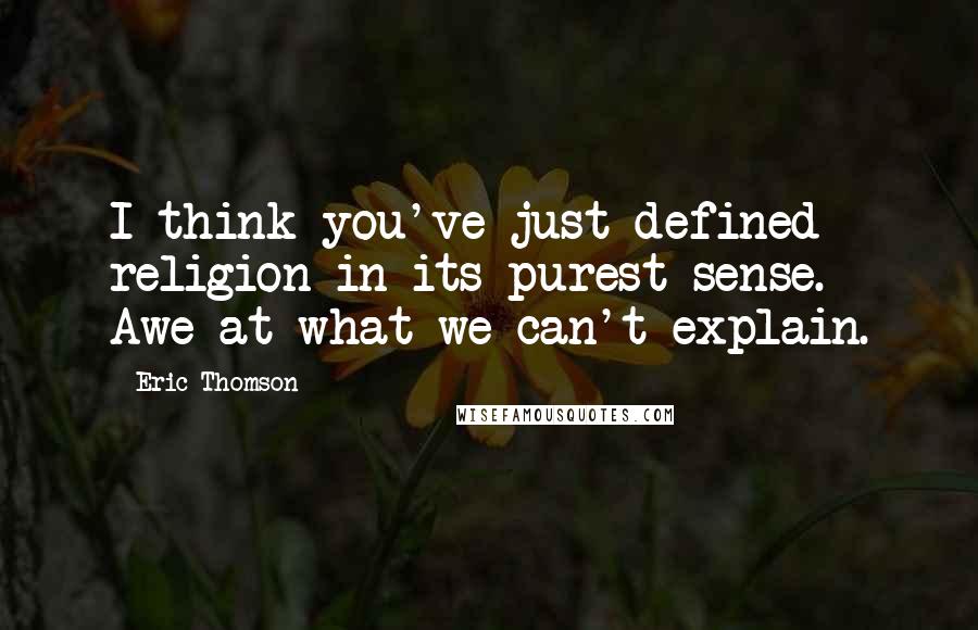 Eric Thomson Quotes: I think you've just defined religion in its purest sense.  Awe at what we can't explain.