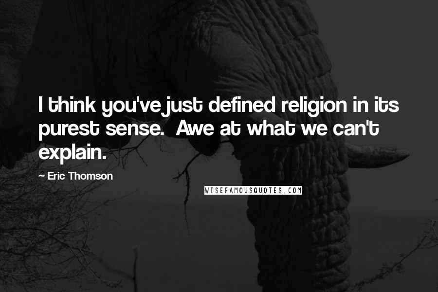 Eric Thomson Quotes: I think you've just defined religion in its purest sense.  Awe at what we can't explain.