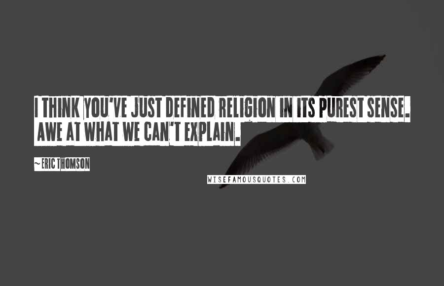 Eric Thomson Quotes: I think you've just defined religion in its purest sense.  Awe at what we can't explain.