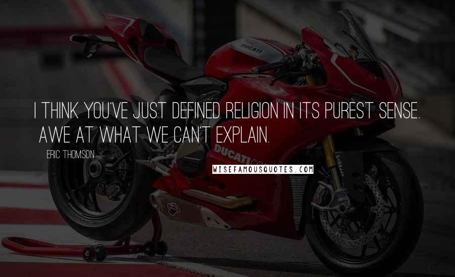 Eric Thomson Quotes: I think you've just defined religion in its purest sense.  Awe at what we can't explain.