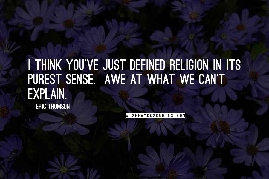 Eric Thomson Quotes: I think you've just defined religion in its purest sense.  Awe at what we can't explain.