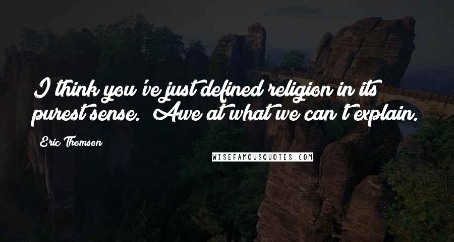 Eric Thomson Quotes: I think you've just defined religion in its purest sense.  Awe at what we can't explain.