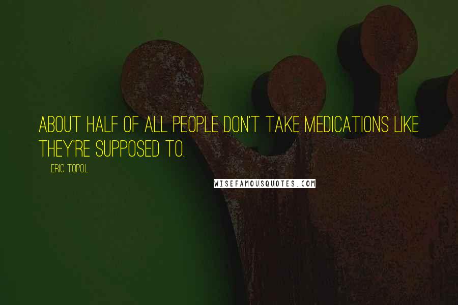 Eric Topol Quotes: About half of all people don't take medications like they're supposed to.