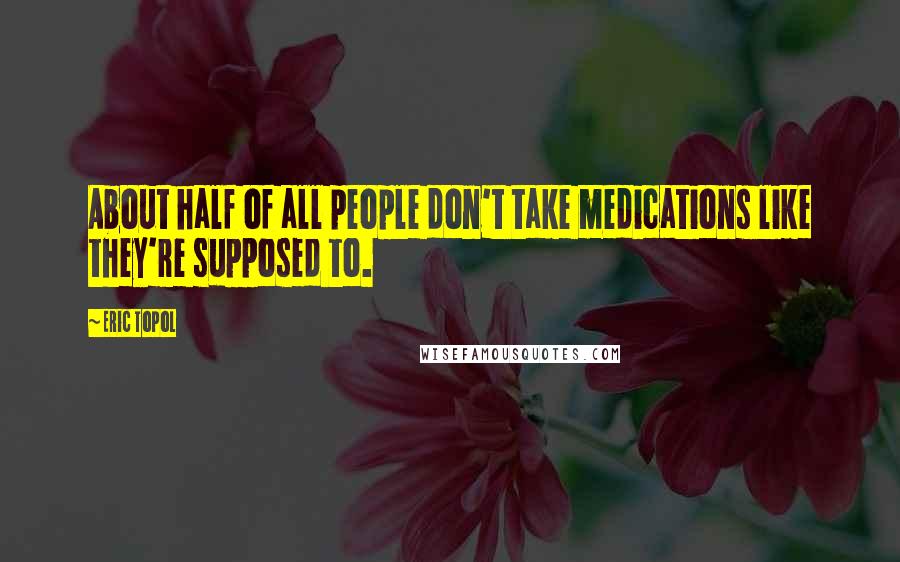 Eric Topol Quotes: About half of all people don't take medications like they're supposed to.