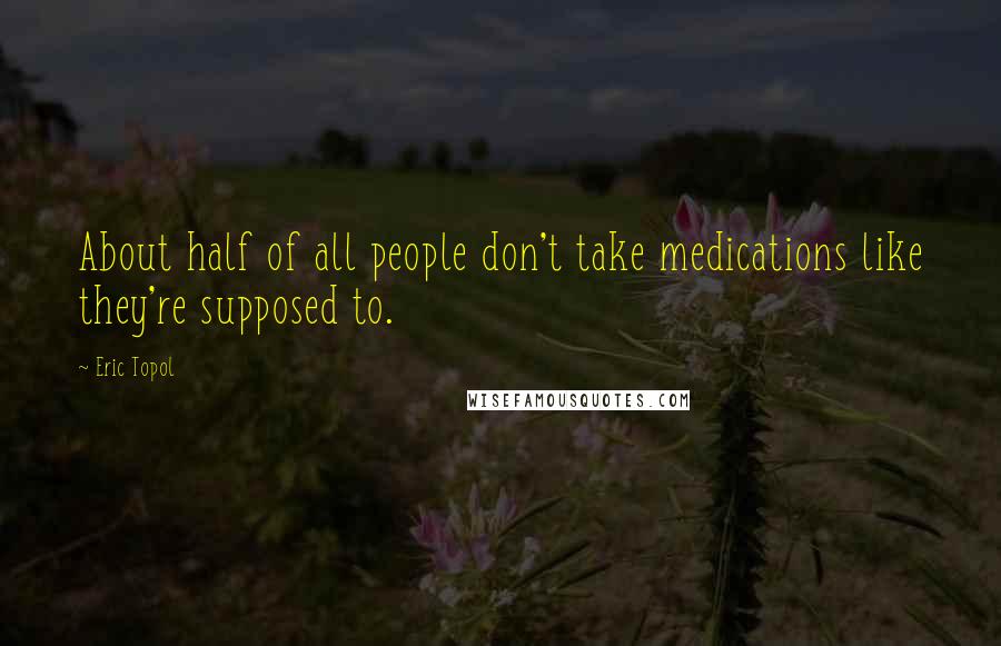 Eric Topol Quotes: About half of all people don't take medications like they're supposed to.