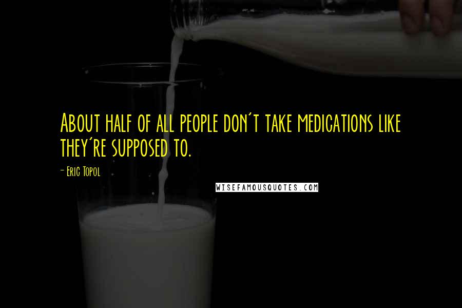 Eric Topol Quotes: About half of all people don't take medications like they're supposed to.