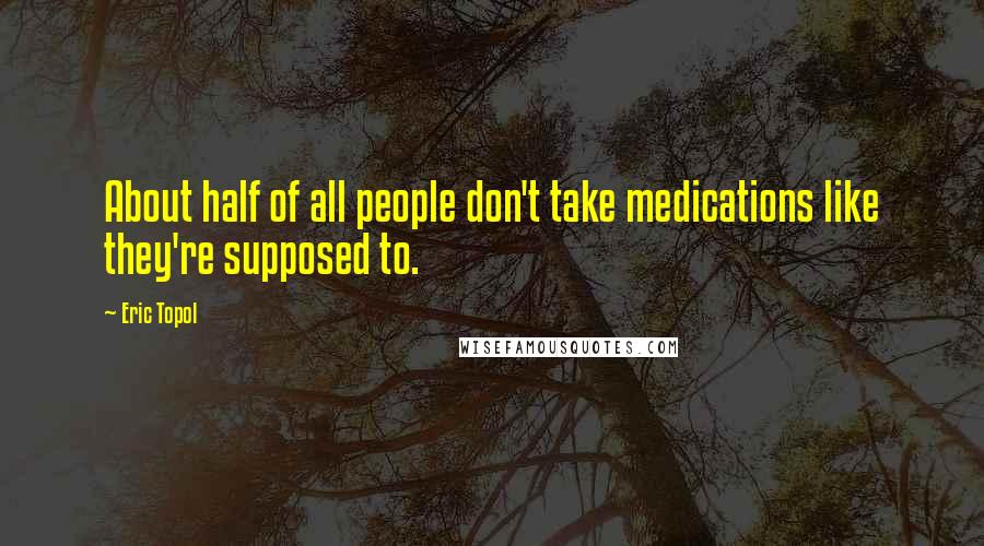 Eric Topol Quotes: About half of all people don't take medications like they're supposed to.