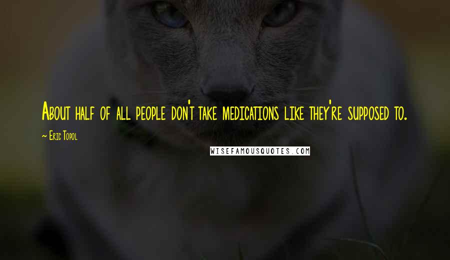 Eric Topol Quotes: About half of all people don't take medications like they're supposed to.