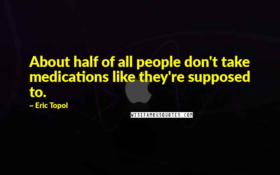 Eric Topol Quotes: About half of all people don't take medications like they're supposed to.