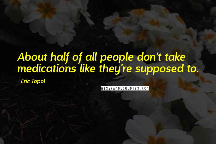 Eric Topol Quotes: About half of all people don't take medications like they're supposed to.