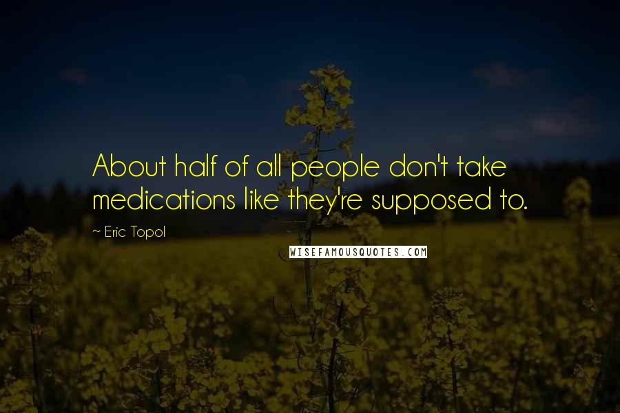 Eric Topol Quotes: About half of all people don't take medications like they're supposed to.