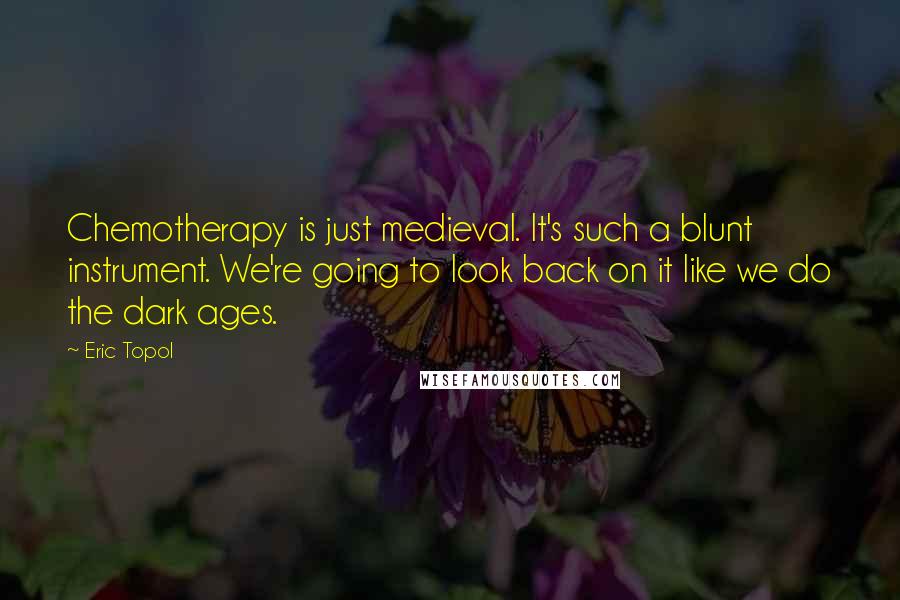 Eric Topol Quotes: Chemotherapy is just medieval. It's such a blunt instrument. We're going to look back on it like we do the dark ages.
