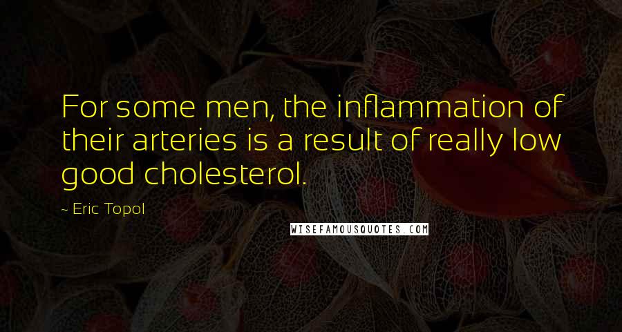 Eric Topol Quotes: For some men, the inflammation of their arteries is a result of really low good cholesterol.