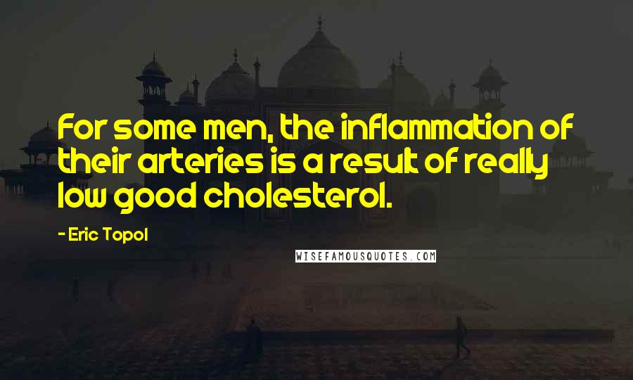 Eric Topol Quotes: For some men, the inflammation of their arteries is a result of really low good cholesterol.