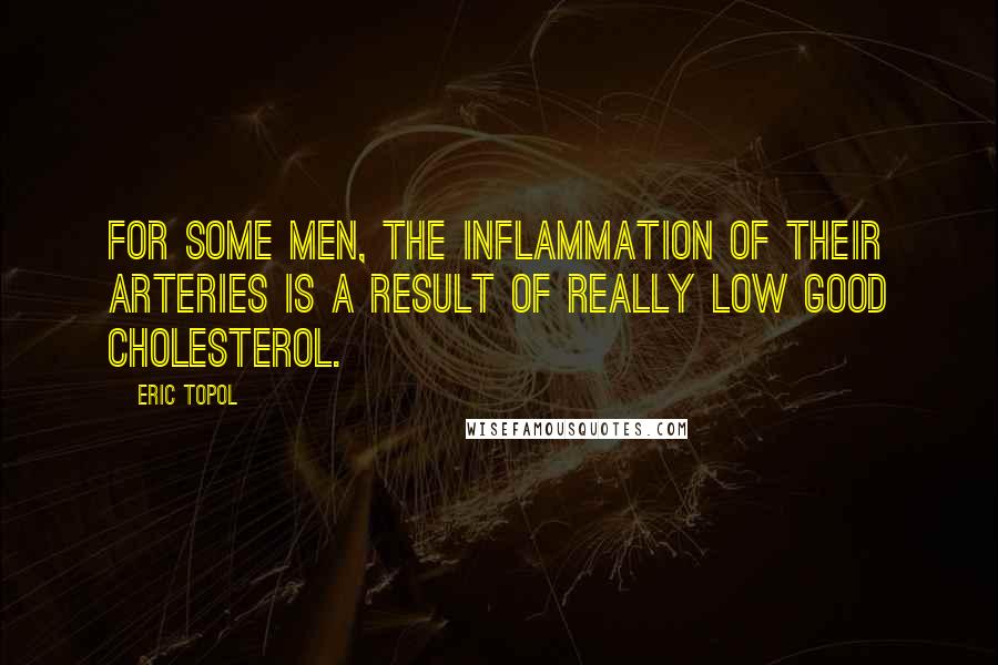Eric Topol Quotes: For some men, the inflammation of their arteries is a result of really low good cholesterol.