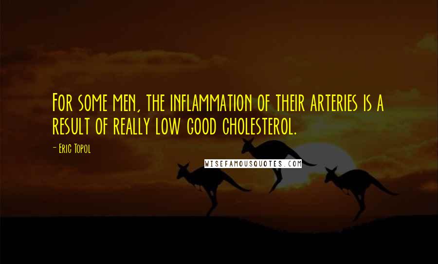 Eric Topol Quotes: For some men, the inflammation of their arteries is a result of really low good cholesterol.