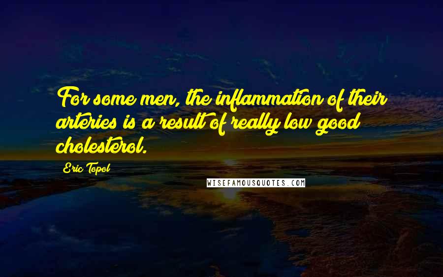 Eric Topol Quotes: For some men, the inflammation of their arteries is a result of really low good cholesterol.