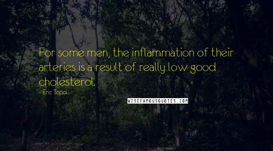 Eric Topol Quotes: For some men, the inflammation of their arteries is a result of really low good cholesterol.