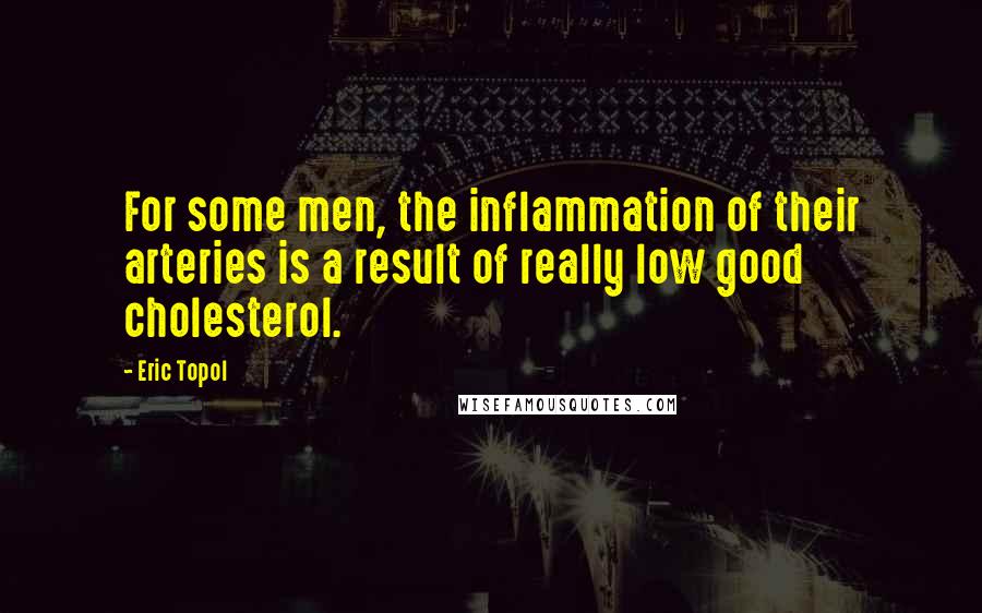 Eric Topol Quotes: For some men, the inflammation of their arteries is a result of really low good cholesterol.