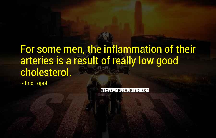 Eric Topol Quotes: For some men, the inflammation of their arteries is a result of really low good cholesterol.