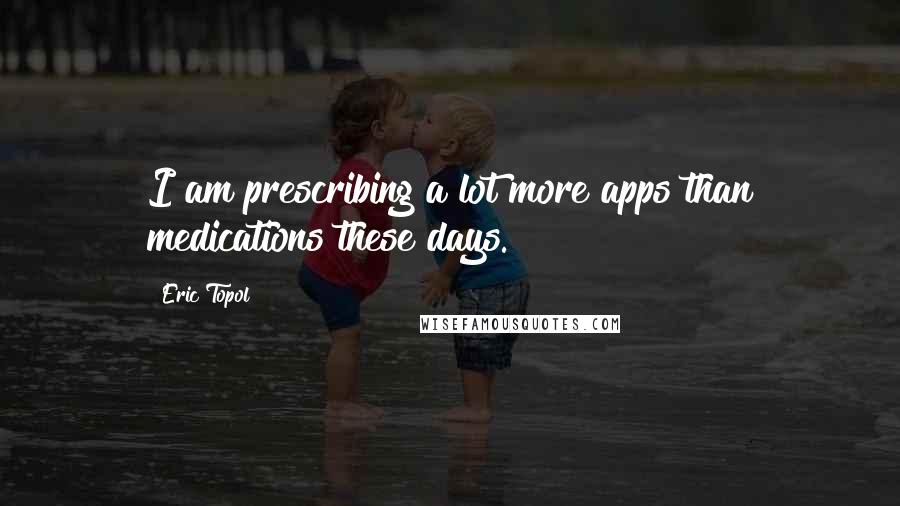 Eric Topol Quotes: I am prescribing a lot more apps than medications these days.