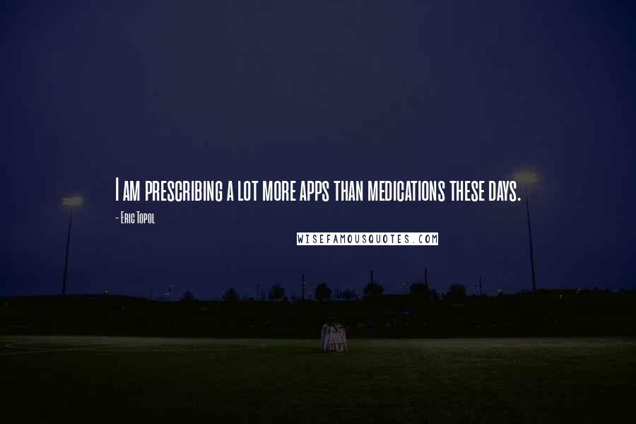 Eric Topol Quotes: I am prescribing a lot more apps than medications these days.