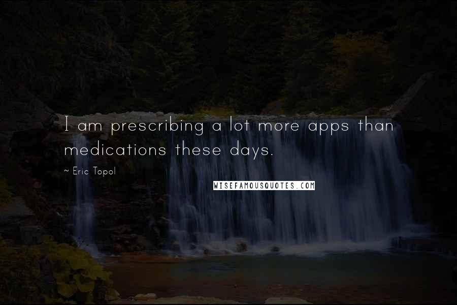 Eric Topol Quotes: I am prescribing a lot more apps than medications these days.